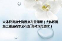 大体积混凝土测温点布置间距（大体积混凝土测温点怎么布置 具体规范要求）