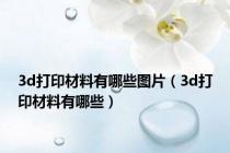 3d打印材料有哪些图片（3d打印材料有哪些）