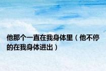 他那个一直在我身体里（他不停的在我身体进出）