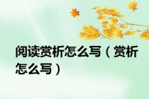 阅读赏析怎么写（赏析怎么写）