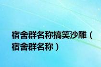 宿舍群名称搞笑沙雕（宿舍群名称）
