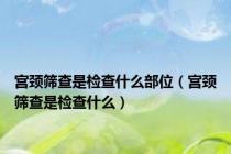 宫颈筛查是检查什么部位（宫颈筛查是检查什么）