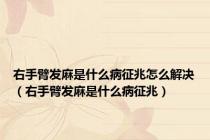 右手臂发麻是什么病征兆怎么解决（右手臂发麻是什么病征兆）