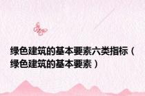 绿色建筑的基本要素六类指标（绿色建筑的基本要素）