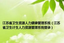 江苏省卫生资源人力健康管理系统（江苏省卫生计生人力资源管理系统登录）
