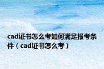 cad证书怎么考如何满足报考条件（cad证书怎么考）