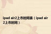 ipad air2上市时间表（ipad air2上市时间）