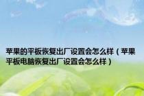 苹果的平板恢复出厂设置会怎么样（苹果平板电脑恢复出厂设置会怎么样）