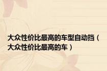 大众性价比最高的车型自动挡（大众性价比最高的车）
