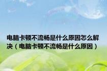 电脑卡顿不流畅是什么原因怎么解决（电脑卡顿不流畅是什么原因）
