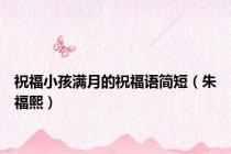 祝福小孩满月的祝福语简短（朱福熙）