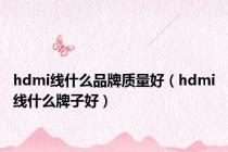 hdmi线什么品牌质量好（hdmi线什么牌子好）