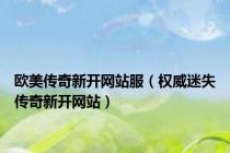 欧美传奇新开网站服（权威迷失传奇新开网站）