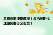 金税三期使用教程（金税三期代理服务器怎么设置）