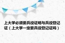 上大学必须要兵役证明与兵役登记证（上大学一定要兵役登记证吗）