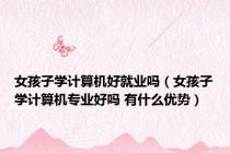 女孩子学计算机好就业吗（女孩子学计算机专业好吗 有什么优势）
