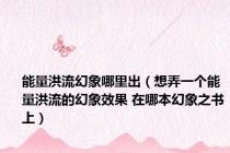 能量洪流幻象哪里出（想弄一个能量洪流的幻象效果 在哪本幻象之书上）