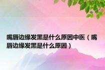 嘴唇边缘发黑是什么原因中医（嘴唇边缘发黑是什么原因）