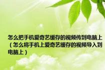 怎么把手机爱奇艺缓存的视频传到电脑上（怎么将手机上爱奇艺缓存的视频导入到电脑上）