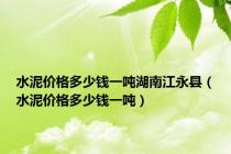 水泥价格多少钱一吨湖南江永县（水泥价格多少钱一吨）