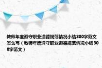教师年度遵守职业道德规范情况小结300字范文怎么写（教师年度遵守职业道德规范情况小结300字范文）