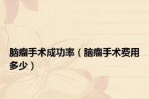 脑瘤手术成功率（脑瘤手术费用多少）