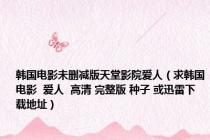 韩国电影未删减版天堂影院爱人（求韩国电影  爱人  高清 完整版 种子 或迅雷下载地址）