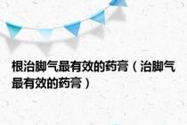根治脚气最有效的药膏（治脚气最有效的药膏）