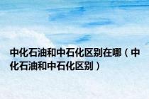中化石油和中石化区别在哪（中化石油和中石化区别）