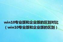 win10专业版和企业版的区别对比（win10专业版和企业版的区别）