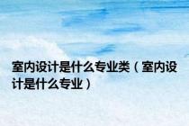 室内设计是什么专业类（室内设计是什么专业）