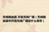 无线路由器 开启无线广播（无线路由器中开启无线广播是什么意思）