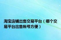 淘宝店铺出售交易平台（哪个交易平台出售帐号方便）