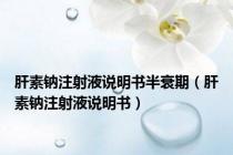 肝素钠注射液说明书半衰期（肝素钠注射液说明书）