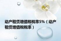动产租赁增值税税率5%（动产租赁增值税税率）