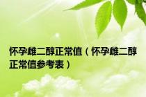 怀孕雌二醇正常值（怀孕雌二醇正常值参考表）