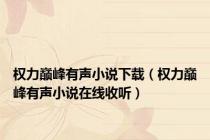 权力巅峰有声小说下载（权力巅峰有声小说在线收听）