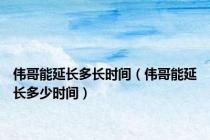 伟哥能延长多长时间（伟哥能延长多少时间）