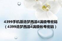 4399手机版造梦西游4满级号密码（4399造梦西游4满级帐号密码）