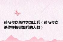 骑马与砍杀作弊加士兵（骑马与砍杀作弊按键加兵的人数）