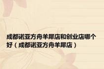 成都诺亚方舟羊犀店和创业店哪个好（成都诺亚方舟羊犀店）