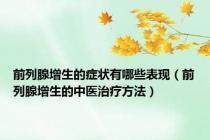 前列腺增生的症状有哪些表现（前列腺增生的中医治疗方法）