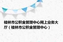 桂林市公积金管理中心网上业务大厅（桂林市公积金管理中心）