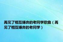 再见了相互嫌弃的老同学歌曲（再见了相互嫌弃的老同学）