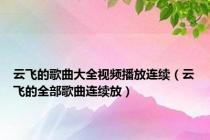 云飞的歌曲大全视频播放连续（云飞的全部歌曲连续放）