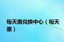 每天惠兑换中心（每天惠）