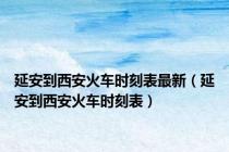 延安到西安火车时刻表最新（延安到西安火车时刻表）