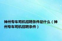 神州专车司机招聘条件是什么（神州专车司机招聘条件）