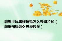 魔兽世界奥格瑞玛怎么去塔拉多（奥格瑞玛怎么去塔拉多）