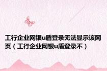 工行企业网银u盾登录无法显示该网页（工行企业网银u盾登录不）